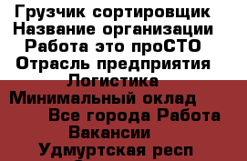 Грузчик-сортировщик › Название организации ­ Работа-это проСТО › Отрасль предприятия ­ Логистика › Минимальный оклад ­ 24 000 - Все города Работа » Вакансии   . Удмуртская респ.,Сарапул г.